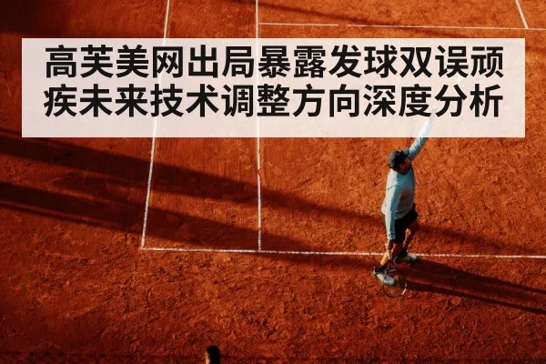 高芙美网出局暴露发球双误顽疾未来技术调整方向深度分析